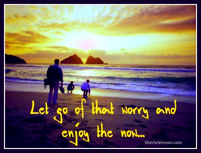 Let go of that worry and enjoy the now