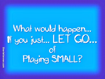 Let go of playing small